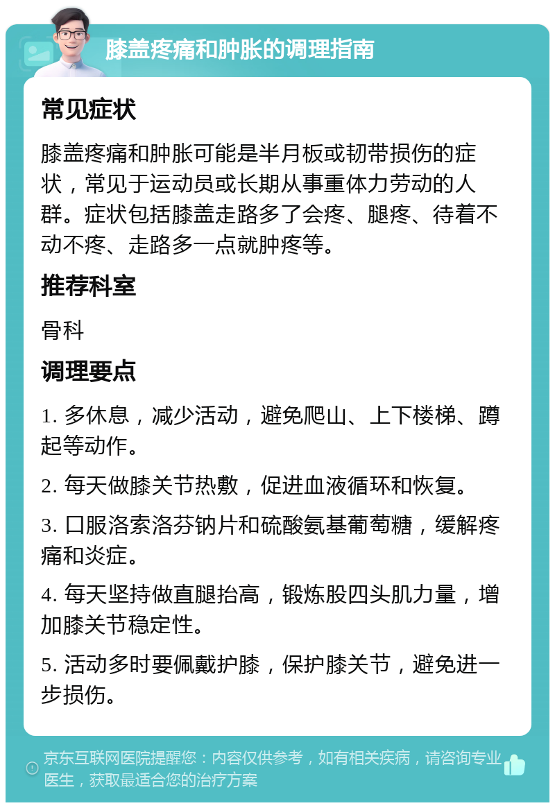 膝盖疼痛和肿胀的调理指南 常见症状 膝盖疼痛和肿胀可能是半月板或韧带损伤的症状，常见于运动员或长期从事重体力劳动的人群。症状包括膝盖走路多了会疼、腿疼、待着不动不疼、走路多一点就肿疼等。 推荐科室 骨科 调理要点 1. 多休息，减少活动，避免爬山、上下楼梯、蹲起等动作。 2. 每天做膝关节热敷，促进血液循环和恢复。 3. 口服洛索洛芬钠片和硫酸氨基葡萄糖，缓解疼痛和炎症。 4. 每天坚持做直腿抬高，锻炼股四头肌力量，增加膝关节稳定性。 5. 活动多时要佩戴护膝，保护膝关节，避免进一步损伤。