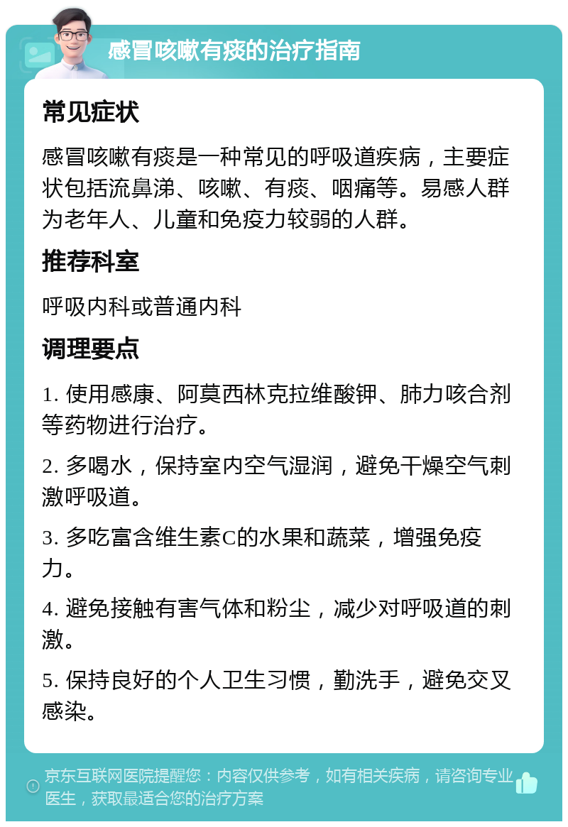 感冒咳嗽有痰的治疗指南 常见症状 感冒咳嗽有痰是一种常见的呼吸道疾病，主要症状包括流鼻涕、咳嗽、有痰、咽痛等。易感人群为老年人、儿童和免疫力较弱的人群。 推荐科室 呼吸内科或普通内科 调理要点 1. 使用感康、阿莫西林克拉维酸钾、肺力咳合剂等药物进行治疗。 2. 多喝水，保持室内空气湿润，避免干燥空气刺激呼吸道。 3. 多吃富含维生素C的水果和蔬菜，增强免疫力。 4. 避免接触有害气体和粉尘，减少对呼吸道的刺激。 5. 保持良好的个人卫生习惯，勤洗手，避免交叉感染。