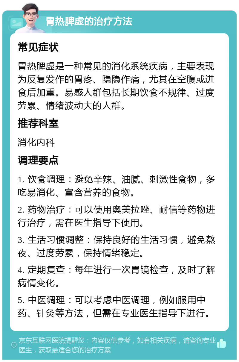 胃热脾虚的治疗方法 常见症状 胃热脾虚是一种常见的消化系统疾病，主要表现为反复发作的胃疼、隐隐作痛，尤其在空腹或进食后加重。易感人群包括长期饮食不规律、过度劳累、情绪波动大的人群。 推荐科室 消化内科 调理要点 1. 饮食调理：避免辛辣、油腻、刺激性食物，多吃易消化、富含营养的食物。 2. 药物治疗：可以使用奥美拉唑、耐信等药物进行治疗，需在医生指导下使用。 3. 生活习惯调整：保持良好的生活习惯，避免熬夜、过度劳累，保持情绪稳定。 4. 定期复查：每年进行一次胃镜检查，及时了解病情变化。 5. 中医调理：可以考虑中医调理，例如服用中药、针灸等方法，但需在专业医生指导下进行。