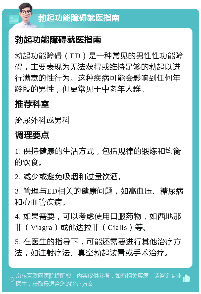 勃起功能障碍就医指南 勃起功能障碍就医指南 勃起功能障碍（ED）是一种常见的男性性功能障碍，主要表现为无法获得或维持足够的勃起以进行满意的性行为。这种疾病可能会影响到任何年龄段的男性，但更常见于中老年人群。 推荐科室 泌尿外科或男科 调理要点 1. 保持健康的生活方式，包括规律的锻炼和均衡的饮食。 2. 减少或避免吸烟和过量饮酒。 3. 管理与ED相关的健康问题，如高血压、糖尿病和心血管疾病。 4. 如果需要，可以考虑使用口服药物，如西地那非（Viagra）或他达拉非（Cialis）等。 5. 在医生的指导下，可能还需要进行其他治疗方法，如注射疗法、真空勃起装置或手术治疗。