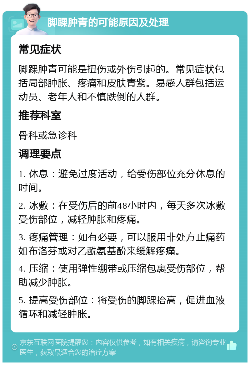 脚踝肿青的可能原因及处理 常见症状 脚踝肿青可能是扭伤或外伤引起的。常见症状包括局部肿胀、疼痛和皮肤青紫。易感人群包括运动员、老年人和不慎跌倒的人群。 推荐科室 骨科或急诊科 调理要点 1. 休息：避免过度活动，给受伤部位充分休息的时间。 2. 冰敷：在受伤后的前48小时内，每天多次冰敷受伤部位，减轻肿胀和疼痛。 3. 疼痛管理：如有必要，可以服用非处方止痛药如布洛芬或对乙酰氨基酚来缓解疼痛。 4. 压缩：使用弹性绷带或压缩包裹受伤部位，帮助减少肿胀。 5. 提高受伤部位：将受伤的脚踝抬高，促进血液循环和减轻肿胀。