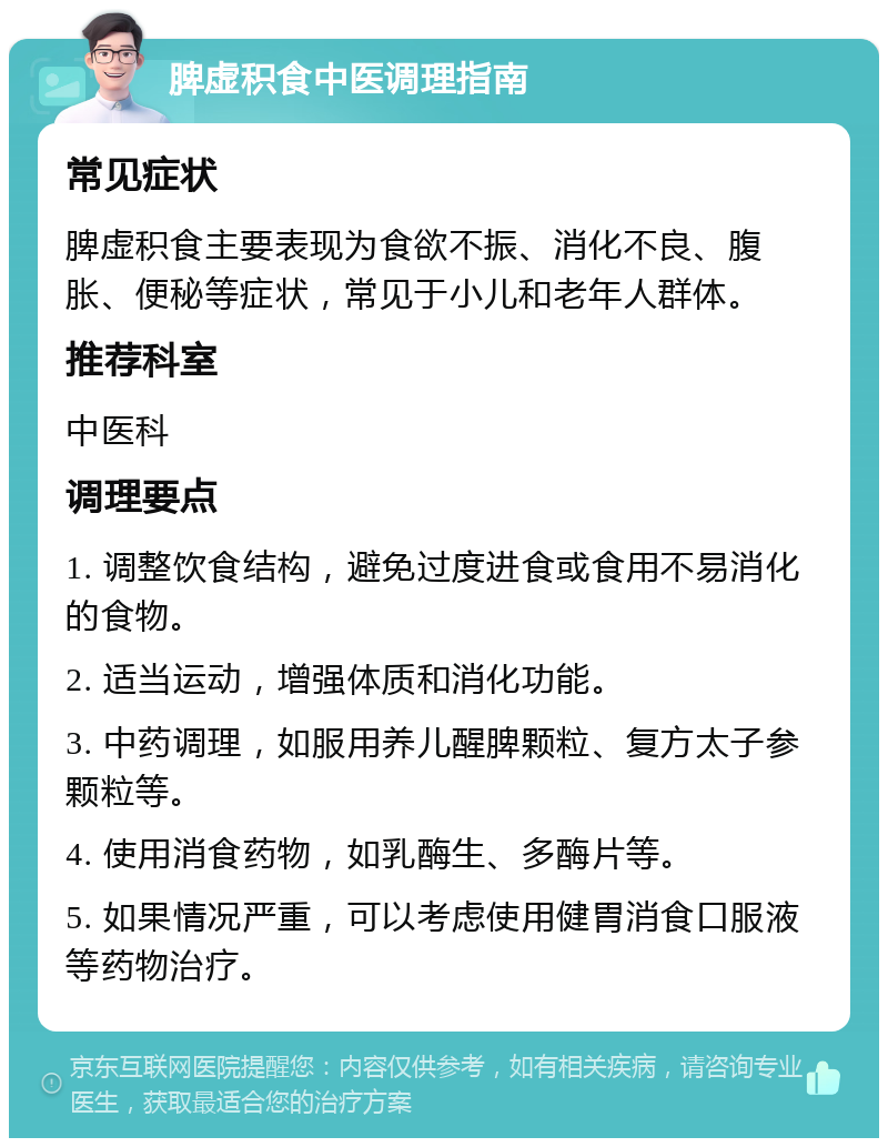 脾虚积食中医调理指南 常见症状 脾虚积食主要表现为食欲不振、消化不良、腹胀、便秘等症状，常见于小儿和老年人群体。 推荐科室 中医科 调理要点 1. 调整饮食结构，避免过度进食或食用不易消化的食物。 2. 适当运动，增强体质和消化功能。 3. 中药调理，如服用养儿醒脾颗粒、复方太子参颗粒等。 4. 使用消食药物，如乳酶生、多酶片等。 5. 如果情况严重，可以考虑使用健胃消食口服液等药物治疗。