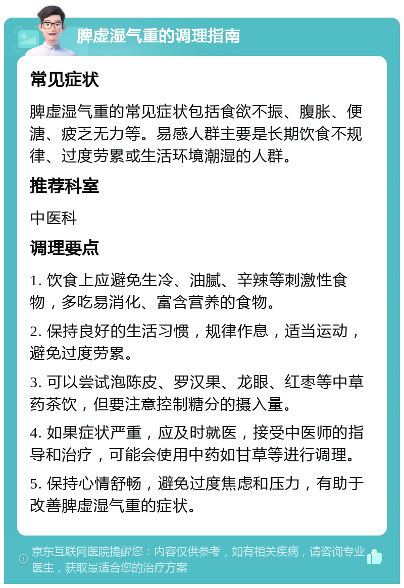 脾虚湿气重的调理指南 常见症状 脾虚湿气重的常见症状包括食欲不振、腹胀、便溏、疲乏无力等。易感人群主要是长期饮食不规律、过度劳累或生活环境潮湿的人群。 推荐科室 中医科 调理要点 1. 饮食上应避免生冷、油腻、辛辣等刺激性食物，多吃易消化、富含营养的食物。 2. 保持良好的生活习惯，规律作息，适当运动，避免过度劳累。 3. 可以尝试泡陈皮、罗汉果、龙眼、红枣等中草药茶饮，但要注意控制糖分的摄入量。 4. 如果症状严重，应及时就医，接受中医师的指导和治疗，可能会使用中药如甘草等进行调理。 5. 保持心情舒畅，避免过度焦虑和压力，有助于改善脾虚湿气重的症状。