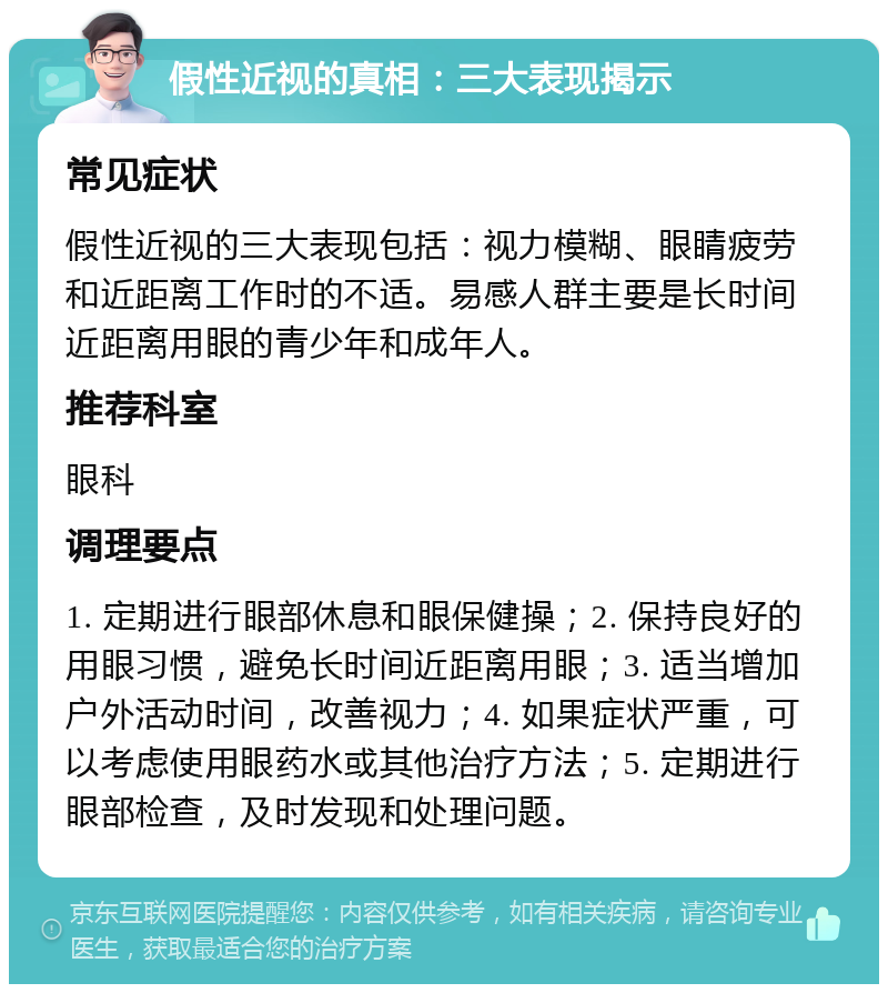 假性近视的真相：三大表现揭示 常见症状 假性近视的三大表现包括：视力模糊、眼睛疲劳和近距离工作时的不适。易感人群主要是长时间近距离用眼的青少年和成年人。 推荐科室 眼科 调理要点 1. 定期进行眼部休息和眼保健操；2. 保持良好的用眼习惯，避免长时间近距离用眼；3. 适当增加户外活动时间，改善视力；4. 如果症状严重，可以考虑使用眼药水或其他治疗方法；5. 定期进行眼部检查，及时发现和处理问题。