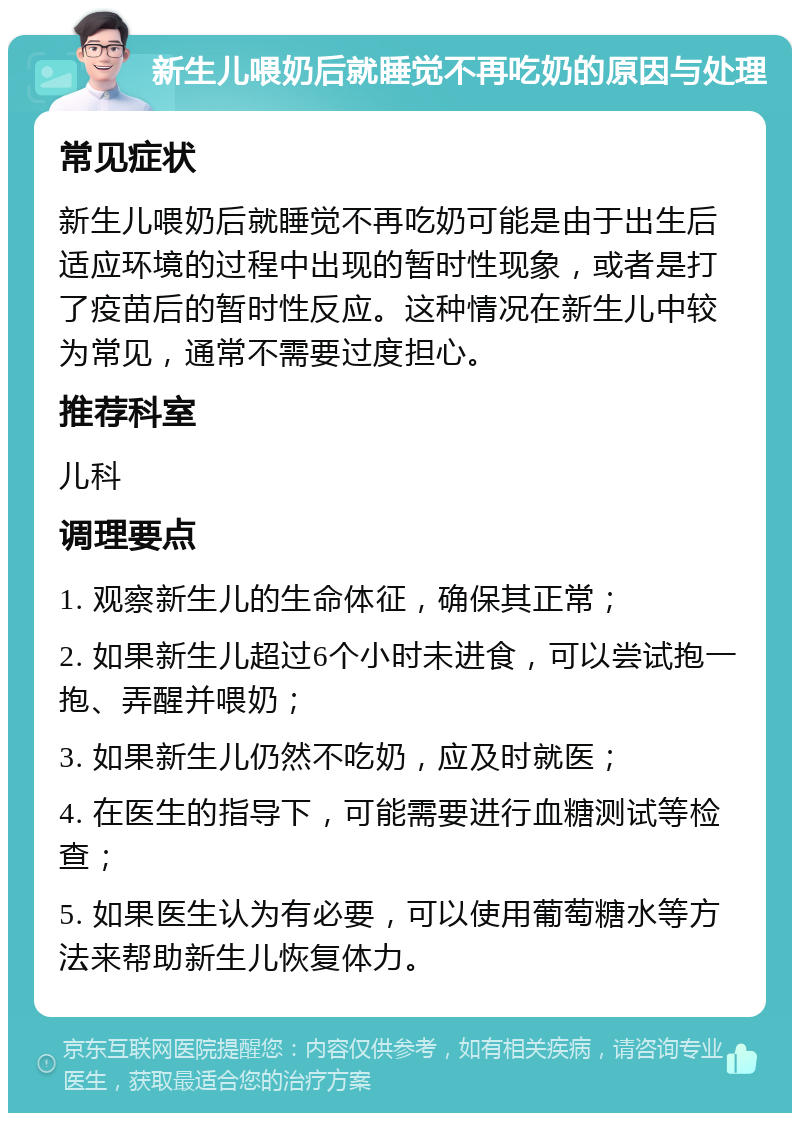 新生儿喂奶后就睡觉不再吃奶的原因与处理 常见症状 新生儿喂奶后就睡觉不再吃奶可能是由于出生后适应环境的过程中出现的暂时性现象，或者是打了疫苗后的暂时性反应。这种情况在新生儿中较为常见，通常不需要过度担心。 推荐科室 儿科 调理要点 1. 观察新生儿的生命体征，确保其正常； 2. 如果新生儿超过6个小时未进食，可以尝试抱一抱、弄醒并喂奶； 3. 如果新生儿仍然不吃奶，应及时就医； 4. 在医生的指导下，可能需要进行血糖测试等检查； 5. 如果医生认为有必要，可以使用葡萄糖水等方法来帮助新生儿恢复体力。