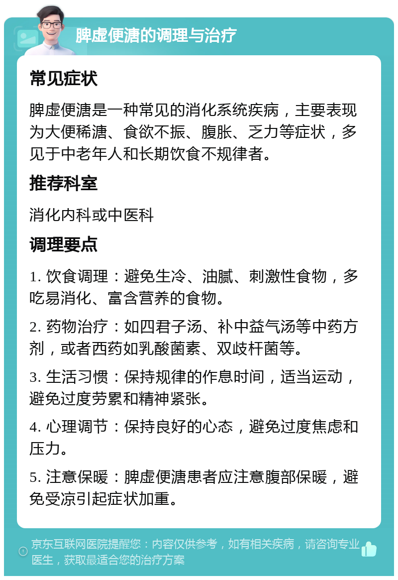 脾虚便溏的调理与治疗 常见症状 脾虚便溏是一种常见的消化系统疾病，主要表现为大便稀溏、食欲不振、腹胀、乏力等症状，多见于中老年人和长期饮食不规律者。 推荐科室 消化内科或中医科 调理要点 1. 饮食调理：避免生冷、油腻、刺激性食物，多吃易消化、富含营养的食物。 2. 药物治疗：如四君子汤、补中益气汤等中药方剂，或者西药如乳酸菌素、双歧杆菌等。 3. 生活习惯：保持规律的作息时间，适当运动，避免过度劳累和精神紧张。 4. 心理调节：保持良好的心态，避免过度焦虑和压力。 5. 注意保暖：脾虚便溏患者应注意腹部保暖，避免受凉引起症状加重。