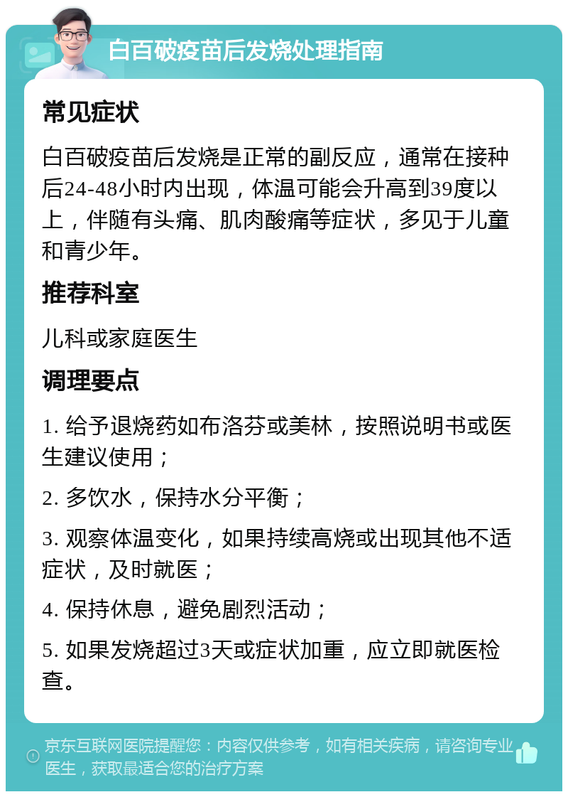 白百破疫苗后发烧处理指南 常见症状 白百破疫苗后发烧是正常的副反应，通常在接种后24-48小时内出现，体温可能会升高到39度以上，伴随有头痛、肌肉酸痛等症状，多见于儿童和青少年。 推荐科室 儿科或家庭医生 调理要点 1. 给予退烧药如布洛芬或美林，按照说明书或医生建议使用； 2. 多饮水，保持水分平衡； 3. 观察体温变化，如果持续高烧或出现其他不适症状，及时就医； 4. 保持休息，避免剧烈活动； 5. 如果发烧超过3天或症状加重，应立即就医检查。