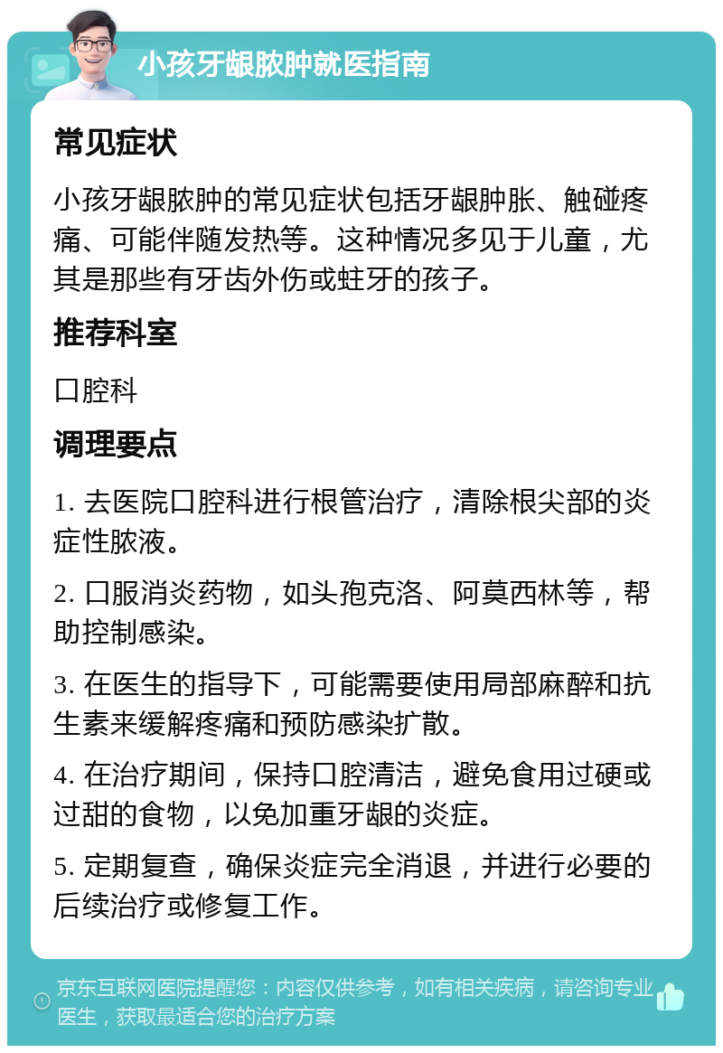 小孩牙龈脓肿就医指南 常见症状 小孩牙龈脓肿的常见症状包括牙龈肿胀、触碰疼痛、可能伴随发热等。这种情况多见于儿童，尤其是那些有牙齿外伤或蛀牙的孩子。 推荐科室 口腔科 调理要点 1. 去医院口腔科进行根管治疗，清除根尖部的炎症性脓液。 2. 口服消炎药物，如头孢克洛、阿莫西林等，帮助控制感染。 3. 在医生的指导下，可能需要使用局部麻醉和抗生素来缓解疼痛和预防感染扩散。 4. 在治疗期间，保持口腔清洁，避免食用过硬或过甜的食物，以免加重牙龈的炎症。 5. 定期复查，确保炎症完全消退，并进行必要的后续治疗或修复工作。