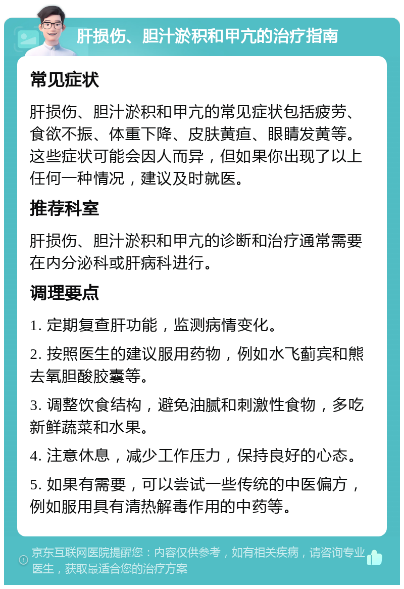 肝损伤、胆汁淤积和甲亢的治疗指南 常见症状 肝损伤、胆汁淤积和甲亢的常见症状包括疲劳、食欲不振、体重下降、皮肤黄疸、眼睛发黄等。这些症状可能会因人而异，但如果你出现了以上任何一种情况，建议及时就医。 推荐科室 肝损伤、胆汁淤积和甲亢的诊断和治疗通常需要在内分泌科或肝病科进行。 调理要点 1. 定期复查肝功能，监测病情变化。 2. 按照医生的建议服用药物，例如水飞蓟宾和熊去氧胆酸胶囊等。 3. 调整饮食结构，避免油腻和刺激性食物，多吃新鲜蔬菜和水果。 4. 注意休息，减少工作压力，保持良好的心态。 5. 如果有需要，可以尝试一些传统的中医偏方，例如服用具有清热解毒作用的中药等。