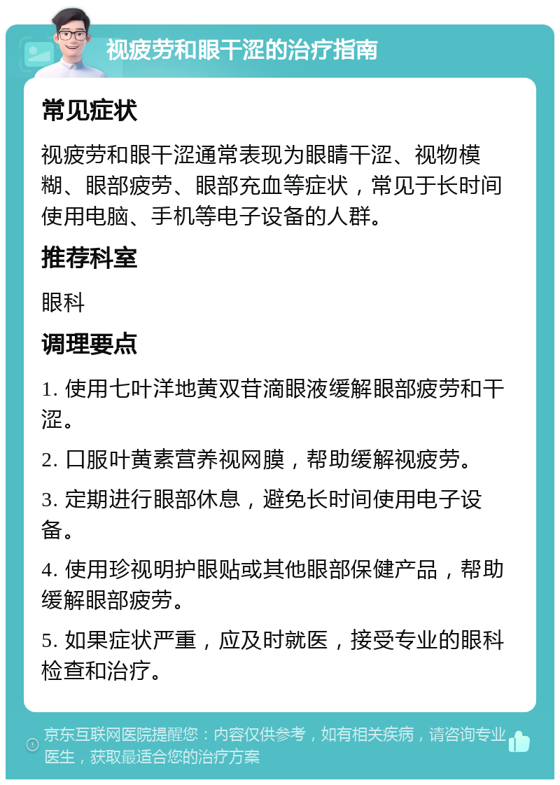 视疲劳和眼干涩的治疗指南 常见症状 视疲劳和眼干涩通常表现为眼睛干涩、视物模糊、眼部疲劳、眼部充血等症状，常见于长时间使用电脑、手机等电子设备的人群。 推荐科室 眼科 调理要点 1. 使用七叶洋地黄双苷滴眼液缓解眼部疲劳和干涩。 2. 口服叶黄素营养视网膜，帮助缓解视疲劳。 3. 定期进行眼部休息，避免长时间使用电子设备。 4. 使用珍视明护眼贴或其他眼部保健产品，帮助缓解眼部疲劳。 5. 如果症状严重，应及时就医，接受专业的眼科检查和治疗。