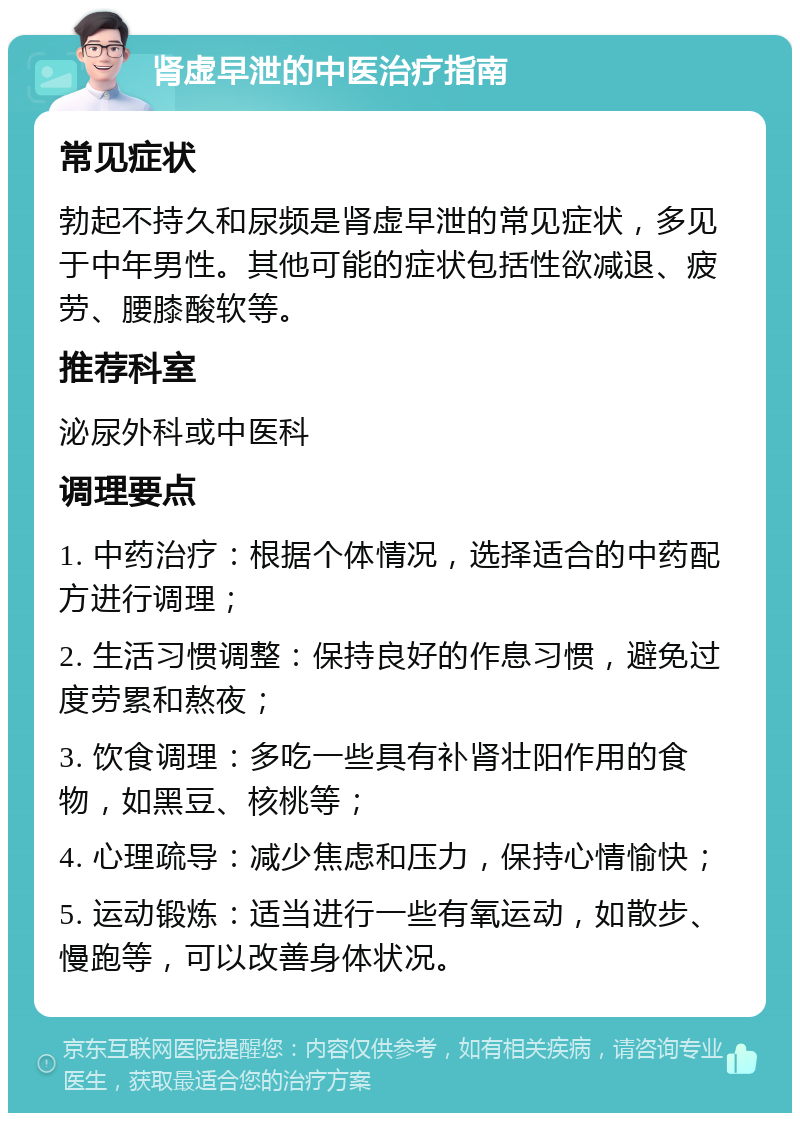 肾虚早泄的中医治疗指南 常见症状 勃起不持久和尿频是肾虚早泄的常见症状，多见于中年男性。其他可能的症状包括性欲减退、疲劳、腰膝酸软等。 推荐科室 泌尿外科或中医科 调理要点 1. 中药治疗：根据个体情况，选择适合的中药配方进行调理； 2. 生活习惯调整：保持良好的作息习惯，避免过度劳累和熬夜； 3. 饮食调理：多吃一些具有补肾壮阳作用的食物，如黑豆、核桃等； 4. 心理疏导：减少焦虑和压力，保持心情愉快； 5. 运动锻炼：适当进行一些有氧运动，如散步、慢跑等，可以改善身体状况。