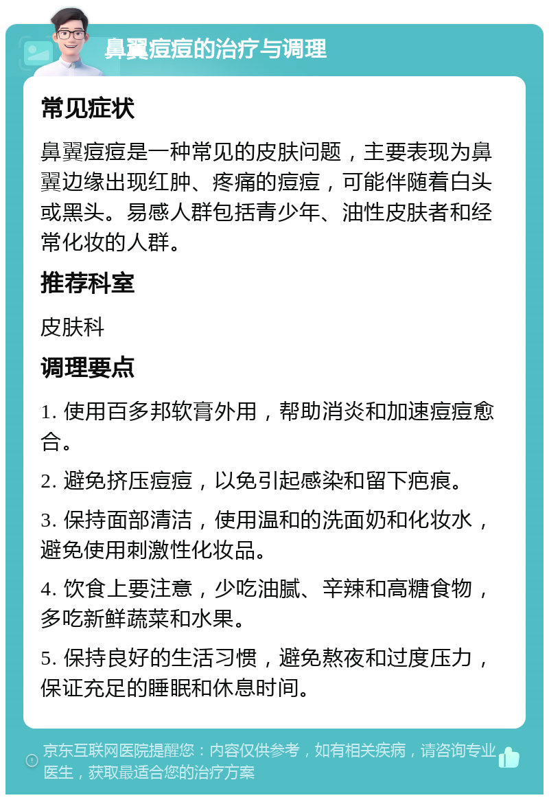 鼻翼痘痘的治疗与调理 常见症状 鼻翼痘痘是一种常见的皮肤问题，主要表现为鼻翼边缘出现红肿、疼痛的痘痘，可能伴随着白头或黑头。易感人群包括青少年、油性皮肤者和经常化妆的人群。 推荐科室 皮肤科 调理要点 1. 使用百多邦软膏外用，帮助消炎和加速痘痘愈合。 2. 避免挤压痘痘，以免引起感染和留下疤痕。 3. 保持面部清洁，使用温和的洗面奶和化妆水，避免使用刺激性化妆品。 4. 饮食上要注意，少吃油腻、辛辣和高糖食物，多吃新鲜蔬菜和水果。 5. 保持良好的生活习惯，避免熬夜和过度压力，保证充足的睡眠和休息时间。