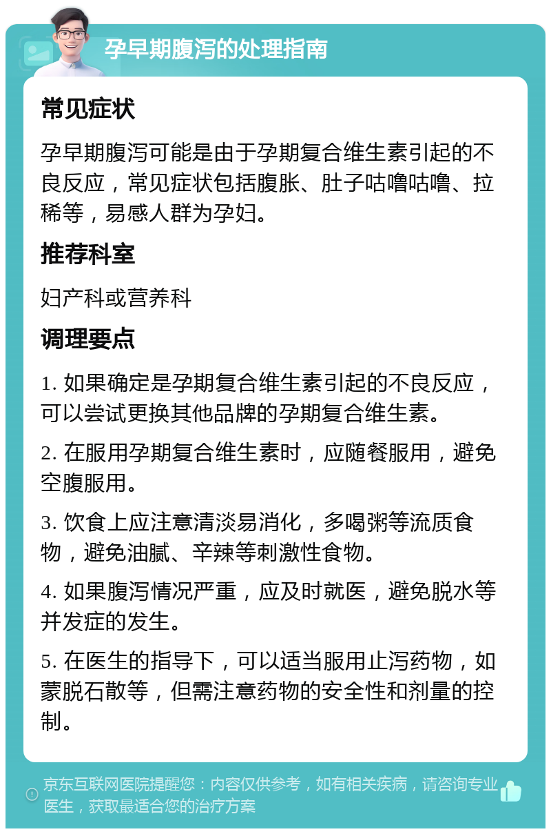 孕早期腹泻的处理指南 常见症状 孕早期腹泻可能是由于孕期复合维生素引起的不良反应，常见症状包括腹胀、肚子咕噜咕噜、拉稀等，易感人群为孕妇。 推荐科室 妇产科或营养科 调理要点 1. 如果确定是孕期复合维生素引起的不良反应，可以尝试更换其他品牌的孕期复合维生素。 2. 在服用孕期复合维生素时，应随餐服用，避免空腹服用。 3. 饮食上应注意清淡易消化，多喝粥等流质食物，避免油腻、辛辣等刺激性食物。 4. 如果腹泻情况严重，应及时就医，避免脱水等并发症的发生。 5. 在医生的指导下，可以适当服用止泻药物，如蒙脱石散等，但需注意药物的安全性和剂量的控制。