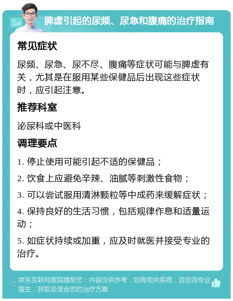 脾虚引起的尿频、尿急和腹痛的治疗指南 常见症状 尿频、尿急、尿不尽、腹痛等症状可能与脾虚有关，尤其是在服用某些保健品后出现这些症状时，应引起注意。 推荐科室 泌尿科或中医科 调理要点 1. 停止使用可能引起不适的保健品； 2. 饮食上应避免辛辣、油腻等刺激性食物； 3. 可以尝试服用清淋颗粒等中成药来缓解症状； 4. 保持良好的生活习惯，包括规律作息和适量运动； 5. 如症状持续或加重，应及时就医并接受专业的治疗。