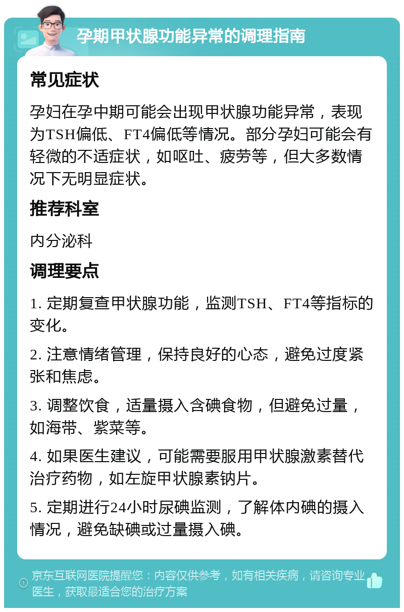 孕期甲状腺功能异常的调理指南 常见症状 孕妇在孕中期可能会出现甲状腺功能异常，表现为TSH偏低、FT4偏低等情况。部分孕妇可能会有轻微的不适症状，如呕吐、疲劳等，但大多数情况下无明显症状。 推荐科室 内分泌科 调理要点 1. 定期复查甲状腺功能，监测TSH、FT4等指标的变化。 2. 注意情绪管理，保持良好的心态，避免过度紧张和焦虑。 3. 调整饮食，适量摄入含碘食物，但避免过量，如海带、紫菜等。 4. 如果医生建议，可能需要服用甲状腺激素替代治疗药物，如左旋甲状腺素钠片。 5. 定期进行24小时尿碘监测，了解体内碘的摄入情况，避免缺碘或过量摄入碘。