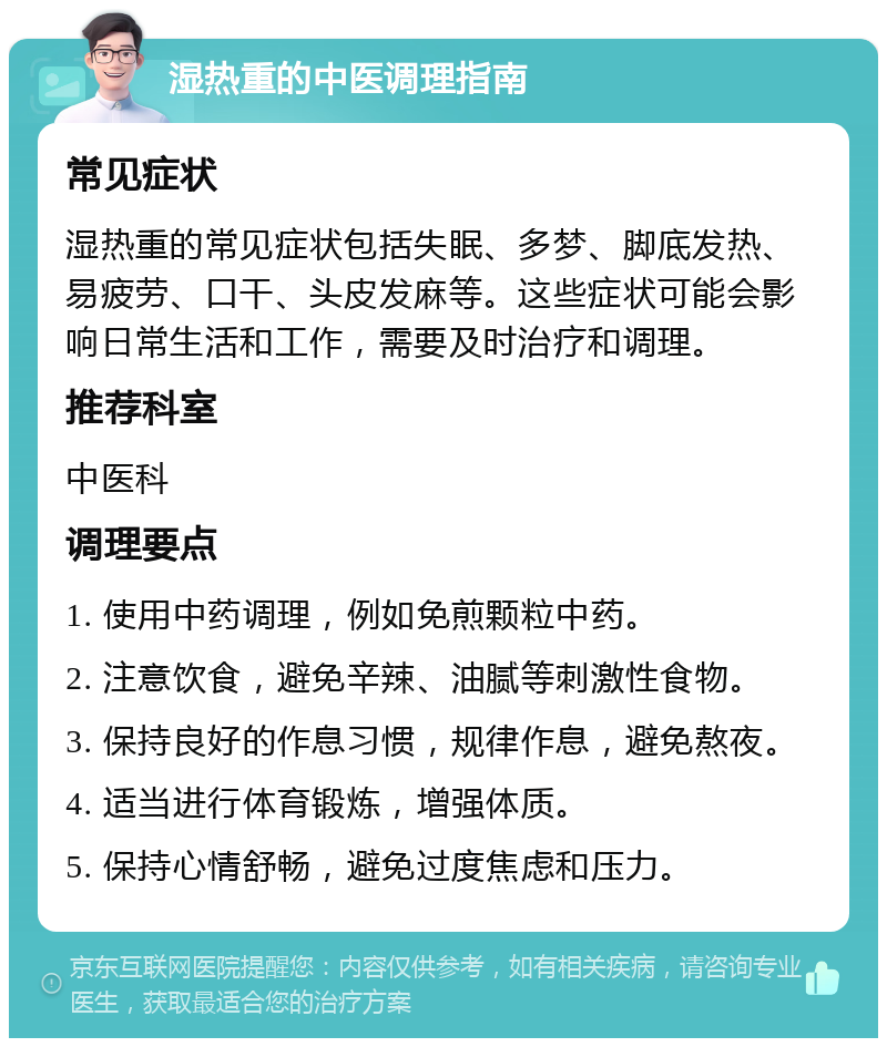 湿热重的中医调理指南 常见症状 湿热重的常见症状包括失眠、多梦、脚底发热、易疲劳、口干、头皮发麻等。这些症状可能会影响日常生活和工作，需要及时治疗和调理。 推荐科室 中医科 调理要点 1. 使用中药调理，例如免煎颗粒中药。 2. 注意饮食，避免辛辣、油腻等刺激性食物。 3. 保持良好的作息习惯，规律作息，避免熬夜。 4. 适当进行体育锻炼，增强体质。 5. 保持心情舒畅，避免过度焦虑和压力。