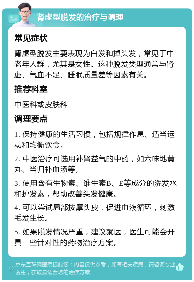 肾虚型脱发的治疗与调理 常见症状 肾虚型脱发主要表现为白发和掉头发，常见于中老年人群，尤其是女性。这种脱发类型通常与肾虚、气血不足、睡眠质量差等因素有关。 推荐科室 中医科或皮肤科 调理要点 1. 保持健康的生活习惯，包括规律作息、适当运动和均衡饮食。 2. 中医治疗可选用补肾益气的中药，如六味地黄丸、当归补血汤等。 3. 使用含有生物素、维生素B、E等成分的洗发水和护发素，帮助改善头发健康。 4. 可以尝试局部按摩头皮，促进血液循环，刺激毛发生长。 5. 如果脱发情况严重，建议就医，医生可能会开具一些针对性的药物治疗方案。