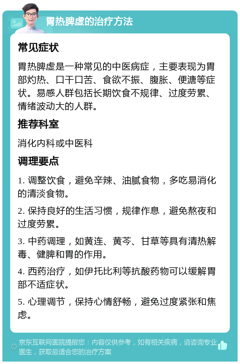 胃热脾虚的治疗方法 常见症状 胃热脾虚是一种常见的中医病症，主要表现为胃部灼热、口干口苦、食欲不振、腹胀、便溏等症状。易感人群包括长期饮食不规律、过度劳累、情绪波动大的人群。 推荐科室 消化内科或中医科 调理要点 1. 调整饮食，避免辛辣、油腻食物，多吃易消化的清淡食物。 2. 保持良好的生活习惯，规律作息，避免熬夜和过度劳累。 3. 中药调理，如黄连、黄芩、甘草等具有清热解毒、健脾和胃的作用。 4. 西药治疗，如伊托比利等抗酸药物可以缓解胃部不适症状。 5. 心理调节，保持心情舒畅，避免过度紧张和焦虑。