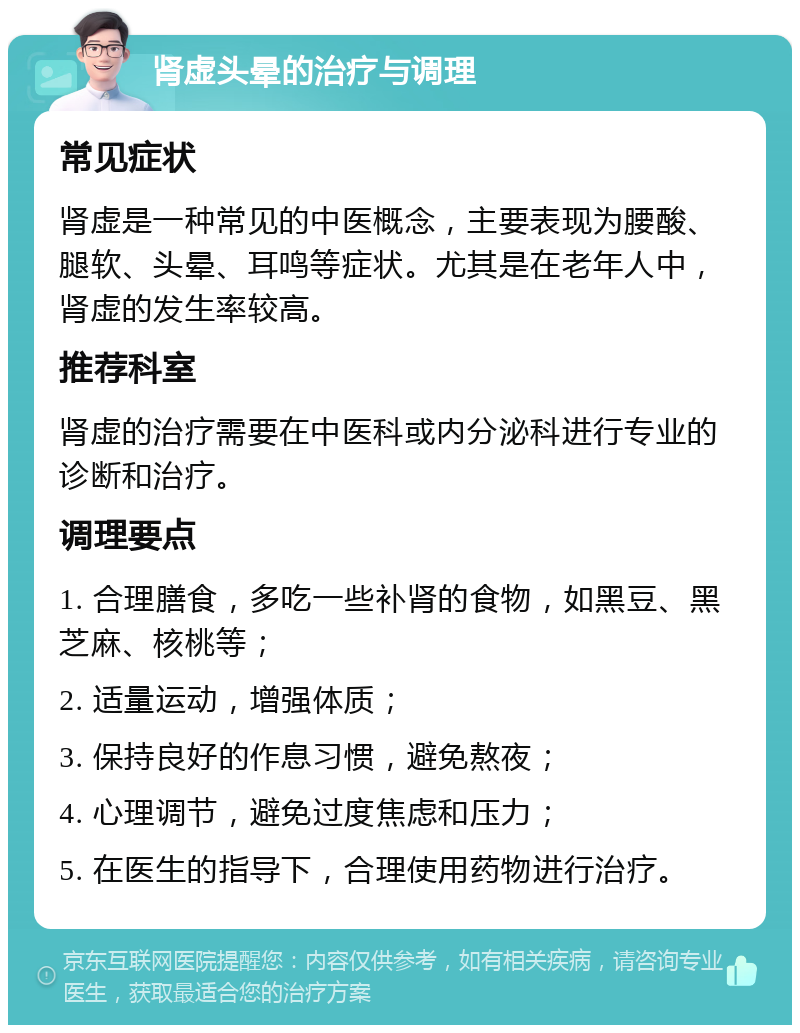 肾虚头晕的治疗与调理 常见症状 肾虚是一种常见的中医概念，主要表现为腰酸、腿软、头晕、耳鸣等症状。尤其是在老年人中，肾虚的发生率较高。 推荐科室 肾虚的治疗需要在中医科或内分泌科进行专业的诊断和治疗。 调理要点 1. 合理膳食，多吃一些补肾的食物，如黑豆、黑芝麻、核桃等； 2. 适量运动，增强体质； 3. 保持良好的作息习惯，避免熬夜； 4. 心理调节，避免过度焦虑和压力； 5. 在医生的指导下，合理使用药物进行治疗。