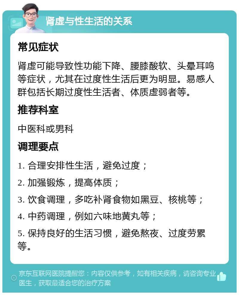 肾虚与性生活的关系 常见症状 肾虚可能导致性功能下降、腰膝酸软、头晕耳鸣等症状，尤其在过度性生活后更为明显。易感人群包括长期过度性生活者、体质虚弱者等。 推荐科室 中医科或男科 调理要点 1. 合理安排性生活，避免过度； 2. 加强锻炼，提高体质； 3. 饮食调理，多吃补肾食物如黑豆、核桃等； 4. 中药调理，例如六味地黄丸等； 5. 保持良好的生活习惯，避免熬夜、过度劳累等。