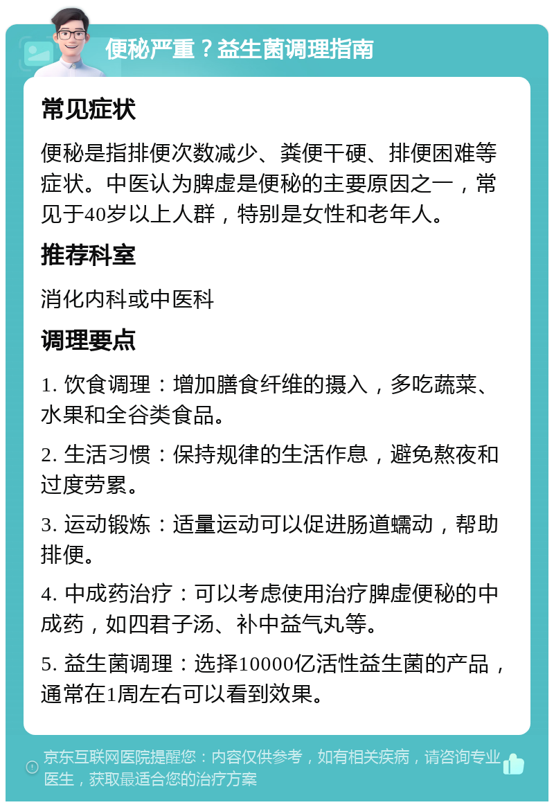 便秘严重？益生菌调理指南 常见症状 便秘是指排便次数减少、粪便干硬、排便困难等症状。中医认为脾虚是便秘的主要原因之一，常见于40岁以上人群，特别是女性和老年人。 推荐科室 消化内科或中医科 调理要点 1. 饮食调理：增加膳食纤维的摄入，多吃蔬菜、水果和全谷类食品。 2. 生活习惯：保持规律的生活作息，避免熬夜和过度劳累。 3. 运动锻炼：适量运动可以促进肠道蠕动，帮助排便。 4. 中成药治疗：可以考虑使用治疗脾虚便秘的中成药，如四君子汤、补中益气丸等。 5. 益生菌调理：选择10000亿活性益生菌的产品，通常在1周左右可以看到效果。