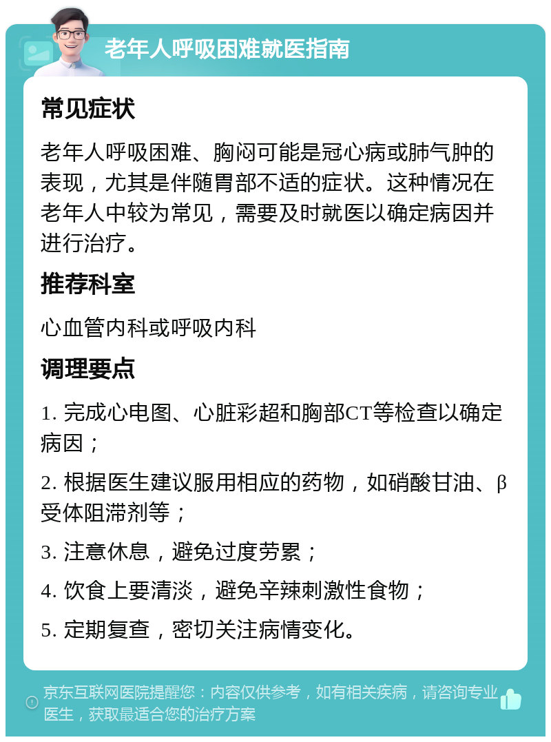 老年人呼吸困难就医指南 常见症状 老年人呼吸困难、胸闷可能是冠心病或肺气肿的表现，尤其是伴随胃部不适的症状。这种情况在老年人中较为常见，需要及时就医以确定病因并进行治疗。 推荐科室 心血管内科或呼吸内科 调理要点 1. 完成心电图、心脏彩超和胸部CT等检查以确定病因； 2. 根据医生建议服用相应的药物，如硝酸甘油、β受体阻滞剂等； 3. 注意休息，避免过度劳累； 4. 饮食上要清淡，避免辛辣刺激性食物； 5. 定期复查，密切关注病情变化。