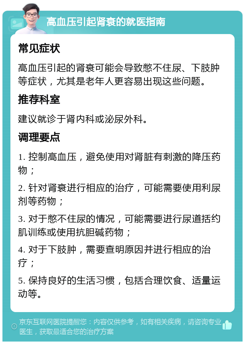 高血压引起肾衰的就医指南 常见症状 高血压引起的肾衰可能会导致憋不住尿、下肢肿等症状，尤其是老年人更容易出现这些问题。 推荐科室 建议就诊于肾内科或泌尿外科。 调理要点 1. 控制高血压，避免使用对肾脏有刺激的降压药物； 2. 针对肾衰进行相应的治疗，可能需要使用利尿剂等药物； 3. 对于憋不住尿的情况，可能需要进行尿道括约肌训练或使用抗胆碱药物； 4. 对于下肢肿，需要查明原因并进行相应的治疗； 5. 保持良好的生活习惯，包括合理饮食、适量运动等。