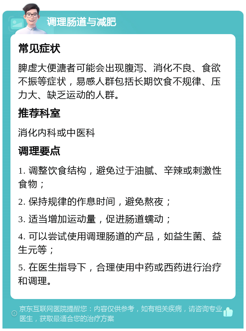 调理肠道与减肥 常见症状 脾虚大便溏者可能会出现腹泻、消化不良、食欲不振等症状，易感人群包括长期饮食不规律、压力大、缺乏运动的人群。 推荐科室 消化内科或中医科 调理要点 1. 调整饮食结构，避免过于油腻、辛辣或刺激性食物； 2. 保持规律的作息时间，避免熬夜； 3. 适当增加运动量，促进肠道蠕动； 4. 可以尝试使用调理肠道的产品，如益生菌、益生元等； 5. 在医生指导下，合理使用中药或西药进行治疗和调理。