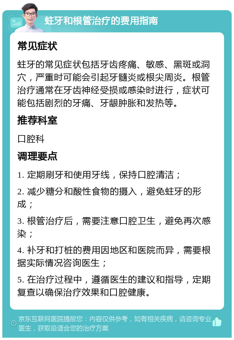 蛀牙和根管治疗的费用指南 常见症状 蛀牙的常见症状包括牙齿疼痛、敏感、黑斑或洞穴，严重时可能会引起牙髓炎或根尖周炎。根管治疗通常在牙齿神经受损或感染时进行，症状可能包括剧烈的牙痛、牙龈肿胀和发热等。 推荐科室 口腔科 调理要点 1. 定期刷牙和使用牙线，保持口腔清洁； 2. 减少糖分和酸性食物的摄入，避免蛀牙的形成； 3. 根管治疗后，需要注意口腔卫生，避免再次感染； 4. 补牙和打桩的费用因地区和医院而异，需要根据实际情况咨询医生； 5. 在治疗过程中，遵循医生的建议和指导，定期复查以确保治疗效果和口腔健康。