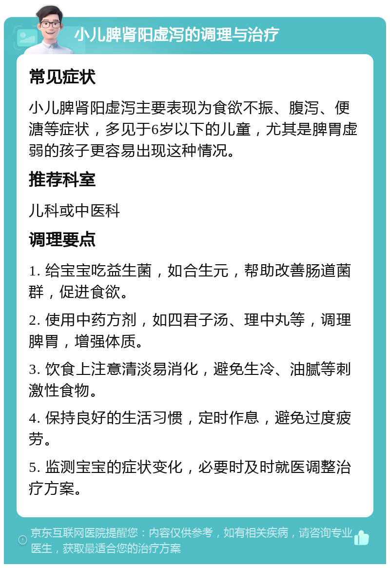 小儿脾肾阳虚泻的调理与治疗 常见症状 小儿脾肾阳虚泻主要表现为食欲不振、腹泻、便溏等症状，多见于6岁以下的儿童，尤其是脾胃虚弱的孩子更容易出现这种情况。 推荐科室 儿科或中医科 调理要点 1. 给宝宝吃益生菌，如合生元，帮助改善肠道菌群，促进食欲。 2. 使用中药方剂，如四君子汤、理中丸等，调理脾胃，增强体质。 3. 饮食上注意清淡易消化，避免生冷、油腻等刺激性食物。 4. 保持良好的生活习惯，定时作息，避免过度疲劳。 5. 监测宝宝的症状变化，必要时及时就医调整治疗方案。