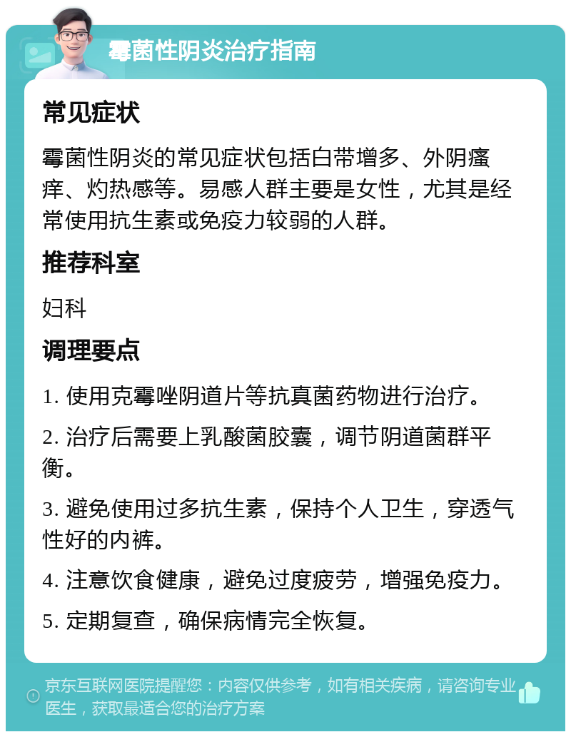 霉菌性阴炎治疗指南 常见症状 霉菌性阴炎的常见症状包括白带增多、外阴瘙痒、灼热感等。易感人群主要是女性，尤其是经常使用抗生素或免疫力较弱的人群。 推荐科室 妇科 调理要点 1. 使用克霉唑阴道片等抗真菌药物进行治疗。 2. 治疗后需要上乳酸菌胶囊，调节阴道菌群平衡。 3. 避免使用过多抗生素，保持个人卫生，穿透气性好的内裤。 4. 注意饮食健康，避免过度疲劳，增强免疫力。 5. 定期复查，确保病情完全恢复。