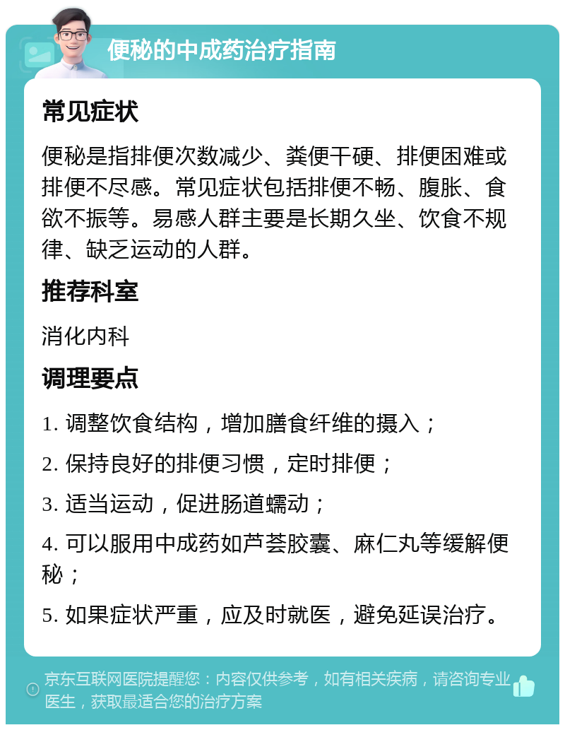 便秘的中成药治疗指南 常见症状 便秘是指排便次数减少、粪便干硬、排便困难或排便不尽感。常见症状包括排便不畅、腹胀、食欲不振等。易感人群主要是长期久坐、饮食不规律、缺乏运动的人群。 推荐科室 消化内科 调理要点 1. 调整饮食结构，增加膳食纤维的摄入； 2. 保持良好的排便习惯，定时排便； 3. 适当运动，促进肠道蠕动； 4. 可以服用中成药如芦荟胶囊、麻仁丸等缓解便秘； 5. 如果症状严重，应及时就医，避免延误治疗。