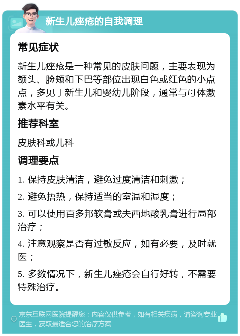 新生儿痤疮的自我调理 常见症状 新生儿痤疮是一种常见的皮肤问题，主要表现为额头、脸颊和下巴等部位出现白色或红色的小点点，多见于新生儿和婴幼儿阶段，通常与母体激素水平有关。 推荐科室 皮肤科或儿科 调理要点 1. 保持皮肤清洁，避免过度清洁和刺激； 2. 避免捂热，保持适当的室温和湿度； 3. 可以使用百多邦软膏或夫西地酸乳膏进行局部治疗； 4. 注意观察是否有过敏反应，如有必要，及时就医； 5. 多数情况下，新生儿痤疮会自行好转，不需要特殊治疗。