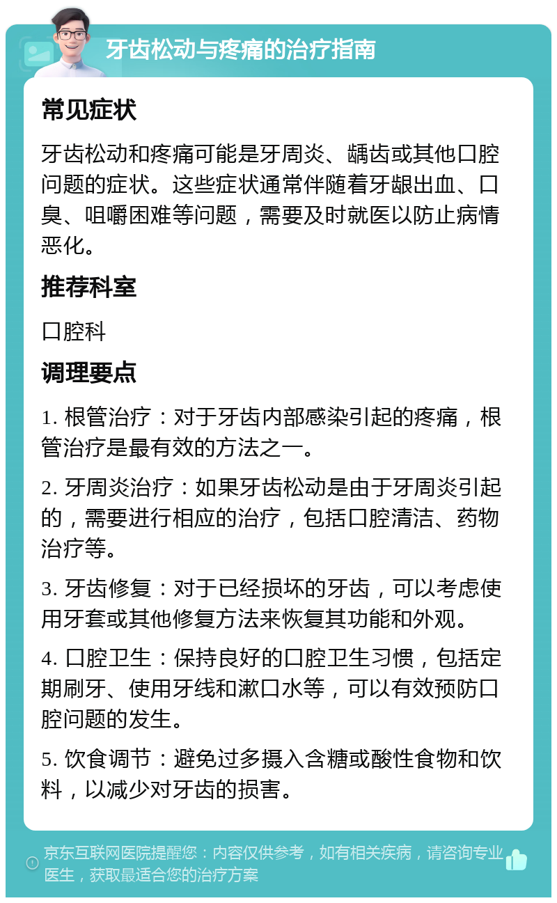 牙齿松动与疼痛的治疗指南 常见症状 牙齿松动和疼痛可能是牙周炎、龋齿或其他口腔问题的症状。这些症状通常伴随着牙龈出血、口臭、咀嚼困难等问题，需要及时就医以防止病情恶化。 推荐科室 口腔科 调理要点 1. 根管治疗：对于牙齿内部感染引起的疼痛，根管治疗是最有效的方法之一。 2. 牙周炎治疗：如果牙齿松动是由于牙周炎引起的，需要进行相应的治疗，包括口腔清洁、药物治疗等。 3. 牙齿修复：对于已经损坏的牙齿，可以考虑使用牙套或其他修复方法来恢复其功能和外观。 4. 口腔卫生：保持良好的口腔卫生习惯，包括定期刷牙、使用牙线和漱口水等，可以有效预防口腔问题的发生。 5. 饮食调节：避免过多摄入含糖或酸性食物和饮料，以减少对牙齿的损害。