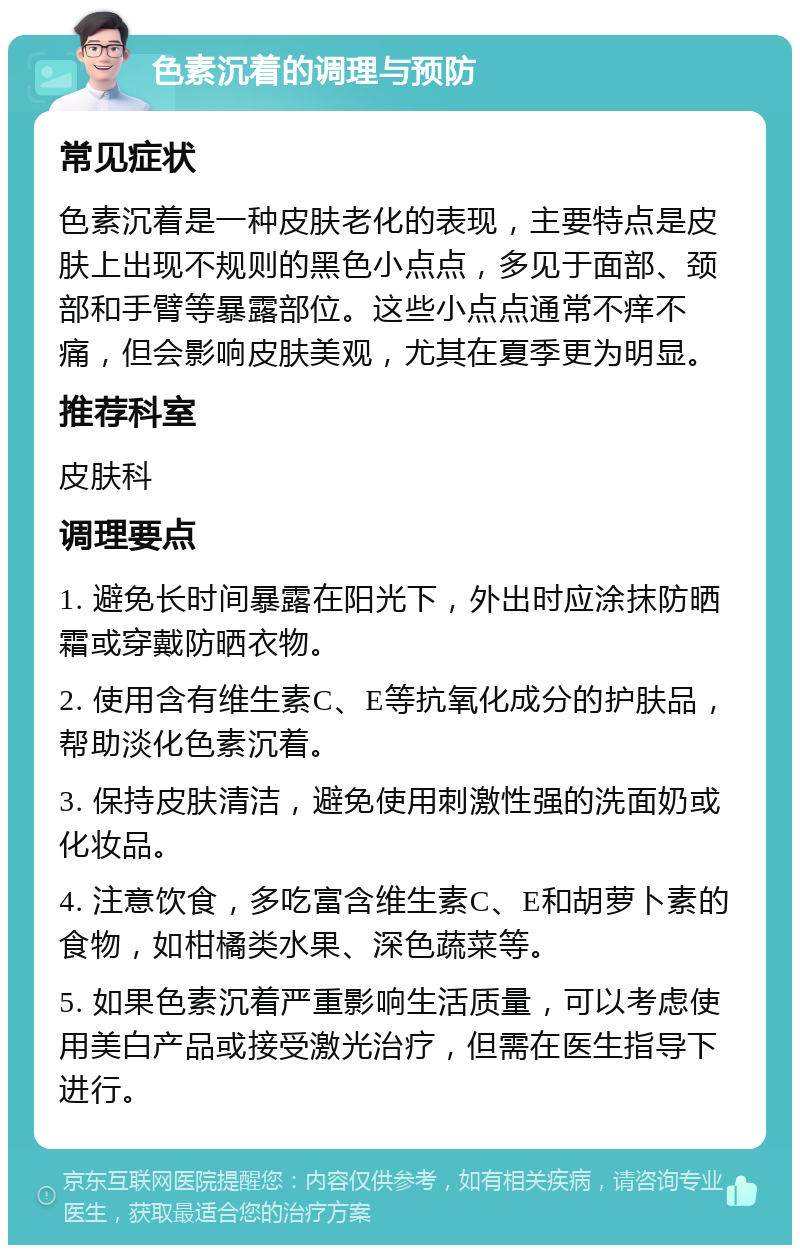 色素沉着的调理与预防 常见症状 色素沉着是一种皮肤老化的表现，主要特点是皮肤上出现不规则的黑色小点点，多见于面部、颈部和手臂等暴露部位。这些小点点通常不痒不痛，但会影响皮肤美观，尤其在夏季更为明显。 推荐科室 皮肤科 调理要点 1. 避免长时间暴露在阳光下，外出时应涂抹防晒霜或穿戴防晒衣物。 2. 使用含有维生素C、E等抗氧化成分的护肤品，帮助淡化色素沉着。 3. 保持皮肤清洁，避免使用刺激性强的洗面奶或化妆品。 4. 注意饮食，多吃富含维生素C、E和胡萝卜素的食物，如柑橘类水果、深色蔬菜等。 5. 如果色素沉着严重影响生活质量，可以考虑使用美白产品或接受激光治疗，但需在医生指导下进行。