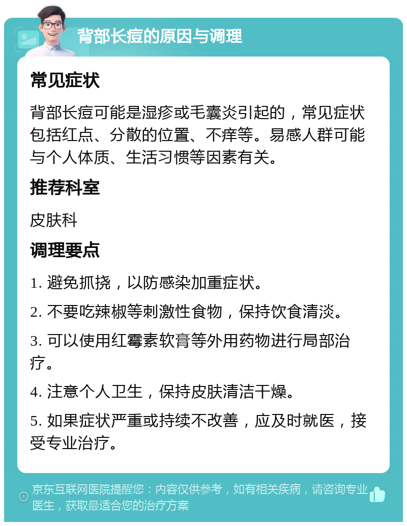 背部长痘的原因与调理 常见症状 背部长痘可能是湿疹或毛囊炎引起的，常见症状包括红点、分散的位置、不痒等。易感人群可能与个人体质、生活习惯等因素有关。 推荐科室 皮肤科 调理要点 1. 避免抓挠，以防感染加重症状。 2. 不要吃辣椒等刺激性食物，保持饮食清淡。 3. 可以使用红霉素软膏等外用药物进行局部治疗。 4. 注意个人卫生，保持皮肤清洁干燥。 5. 如果症状严重或持续不改善，应及时就医，接受专业治疗。