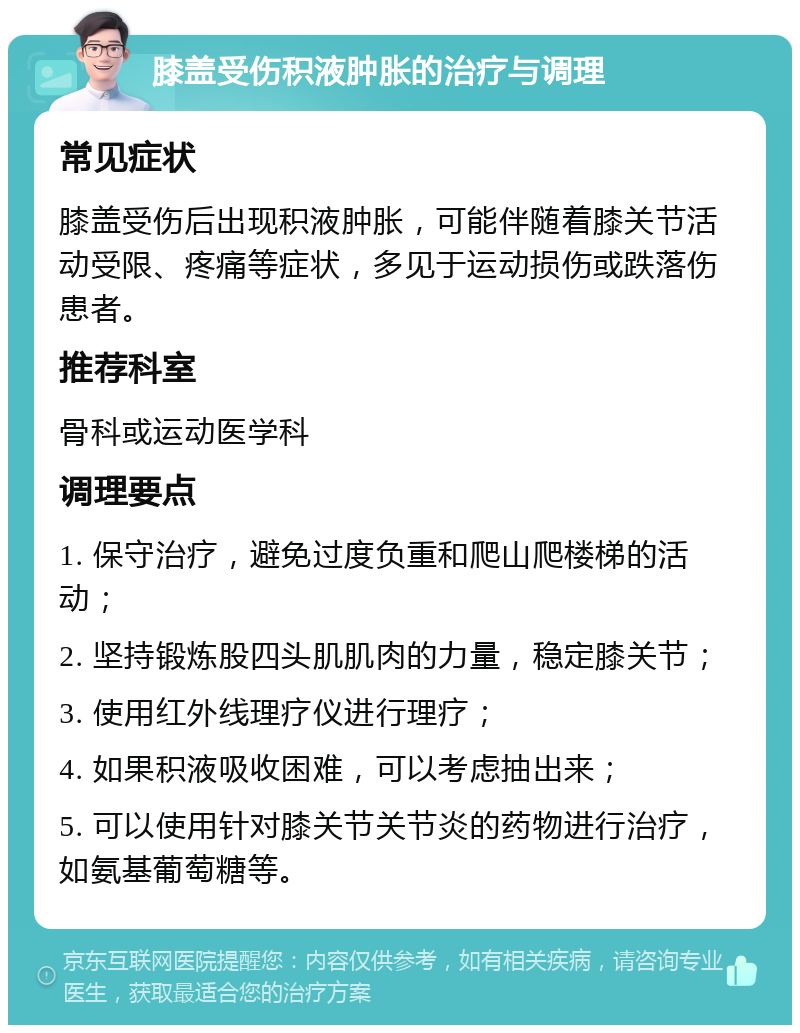 膝盖受伤积液肿胀的治疗与调理 常见症状 膝盖受伤后出现积液肿胀，可能伴随着膝关节活动受限、疼痛等症状，多见于运动损伤或跌落伤患者。 推荐科室 骨科或运动医学科 调理要点 1. 保守治疗，避免过度负重和爬山爬楼梯的活动； 2. 坚持锻炼股四头肌肌肉的力量，稳定膝关节； 3. 使用红外线理疗仪进行理疗； 4. 如果积液吸收困难，可以考虑抽出来； 5. 可以使用针对膝关节关节炎的药物进行治疗，如氨基葡萄糖等。