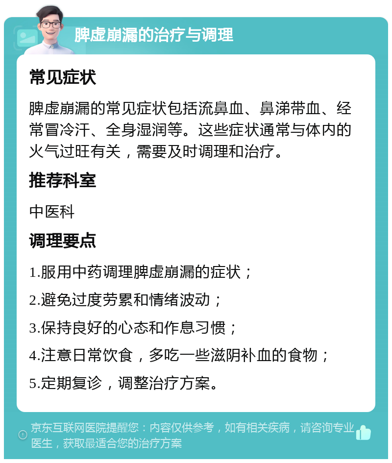 脾虚崩漏的治疗与调理 常见症状 脾虚崩漏的常见症状包括流鼻血、鼻涕带血、经常冒冷汗、全身湿润等。这些症状通常与体内的火气过旺有关，需要及时调理和治疗。 推荐科室 中医科 调理要点 1.服用中药调理脾虚崩漏的症状； 2.避免过度劳累和情绪波动； 3.保持良好的心态和作息习惯； 4.注意日常饮食，多吃一些滋阴补血的食物； 5.定期复诊，调整治疗方案。