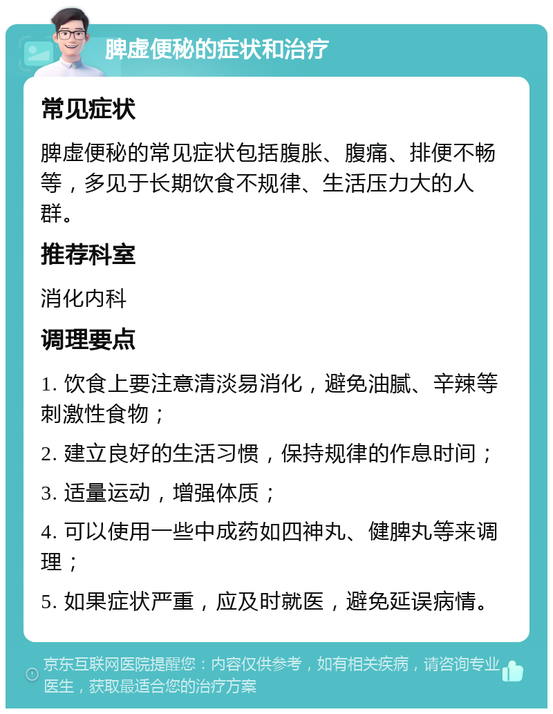 脾虚便秘的症状和治疗 常见症状 脾虚便秘的常见症状包括腹胀、腹痛、排便不畅等，多见于长期饮食不规律、生活压力大的人群。 推荐科室 消化内科 调理要点 1. 饮食上要注意清淡易消化，避免油腻、辛辣等刺激性食物； 2. 建立良好的生活习惯，保持规律的作息时间； 3. 适量运动，增强体质； 4. 可以使用一些中成药如四神丸、健脾丸等来调理； 5. 如果症状严重，应及时就医，避免延误病情。