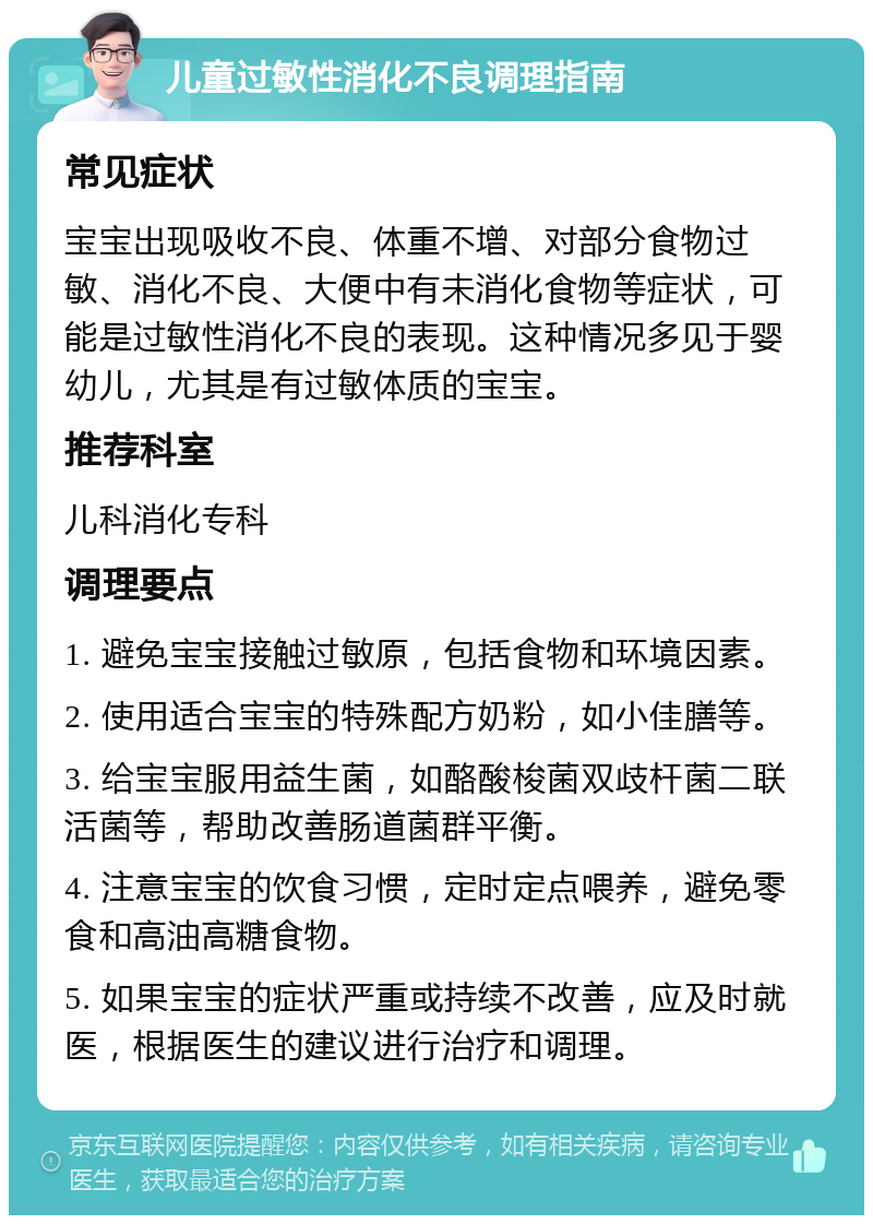 儿童过敏性消化不良调理指南 常见症状 宝宝出现吸收不良、体重不增、对部分食物过敏、消化不良、大便中有未消化食物等症状，可能是过敏性消化不良的表现。这种情况多见于婴幼儿，尤其是有过敏体质的宝宝。 推荐科室 儿科消化专科 调理要点 1. 避免宝宝接触过敏原，包括食物和环境因素。 2. 使用适合宝宝的特殊配方奶粉，如小佳膳等。 3. 给宝宝服用益生菌，如酪酸梭菌双歧杆菌二联活菌等，帮助改善肠道菌群平衡。 4. 注意宝宝的饮食习惯，定时定点喂养，避免零食和高油高糖食物。 5. 如果宝宝的症状严重或持续不改善，应及时就医，根据医生的建议进行治疗和调理。