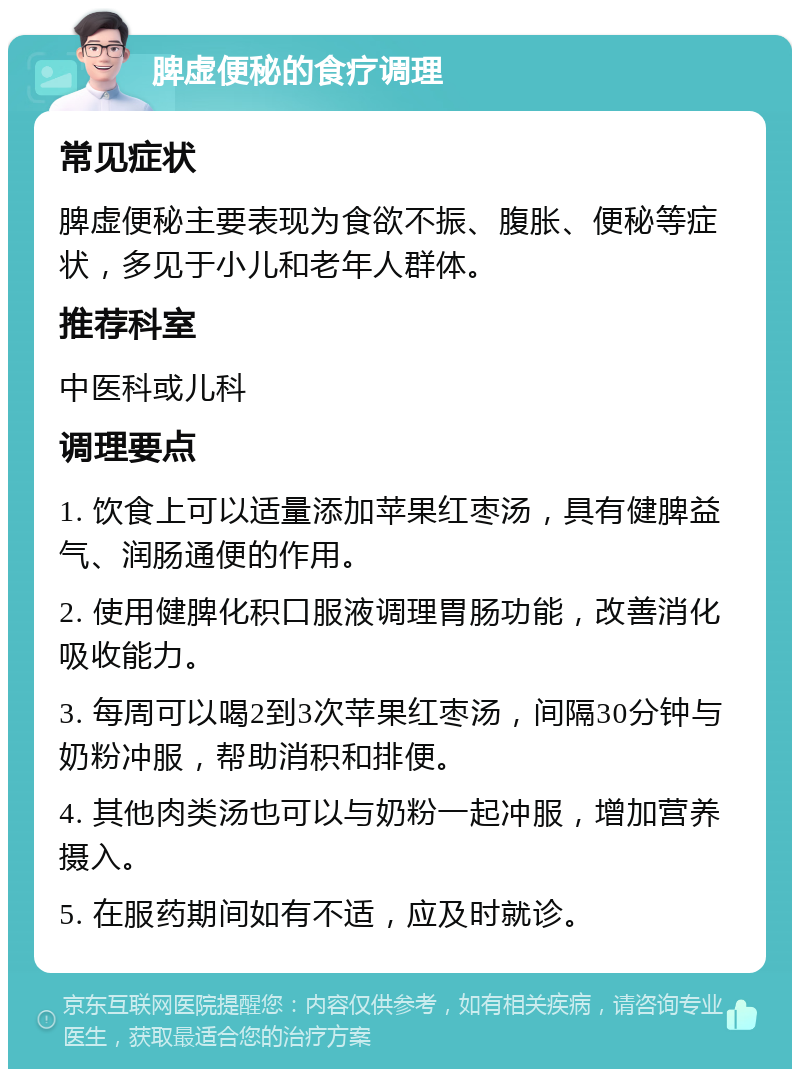 脾虚便秘的食疗调理 常见症状 脾虚便秘主要表现为食欲不振、腹胀、便秘等症状，多见于小儿和老年人群体。 推荐科室 中医科或儿科 调理要点 1. 饮食上可以适量添加苹果红枣汤，具有健脾益气、润肠通便的作用。 2. 使用健脾化积口服液调理胃肠功能，改善消化吸收能力。 3. 每周可以喝2到3次苹果红枣汤，间隔30分钟与奶粉冲服，帮助消积和排便。 4. 其他肉类汤也可以与奶粉一起冲服，增加营养摄入。 5. 在服药期间如有不适，应及时就诊。