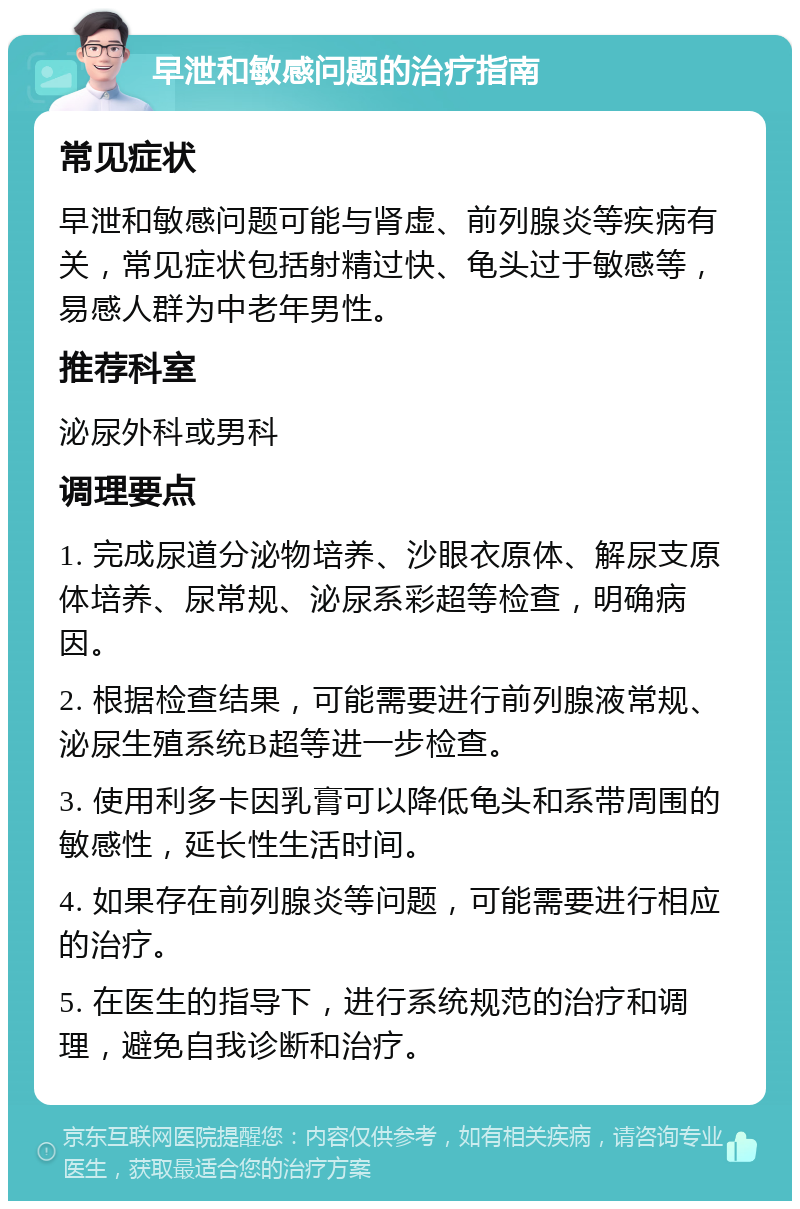 早泄和敏感问题的治疗指南 常见症状 早泄和敏感问题可能与肾虚、前列腺炎等疾病有关，常见症状包括射精过快、龟头过于敏感等，易感人群为中老年男性。 推荐科室 泌尿外科或男科 调理要点 1. 完成尿道分泌物培养、沙眼衣原体、解尿支原体培养、尿常规、泌尿系彩超等检查，明确病因。 2. 根据检查结果，可能需要进行前列腺液常规、泌尿生殖系统B超等进一步检查。 3. 使用利多卡因乳膏可以降低龟头和系带周围的敏感性，延长性生活时间。 4. 如果存在前列腺炎等问题，可能需要进行相应的治疗。 5. 在医生的指导下，进行系统规范的治疗和调理，避免自我诊断和治疗。