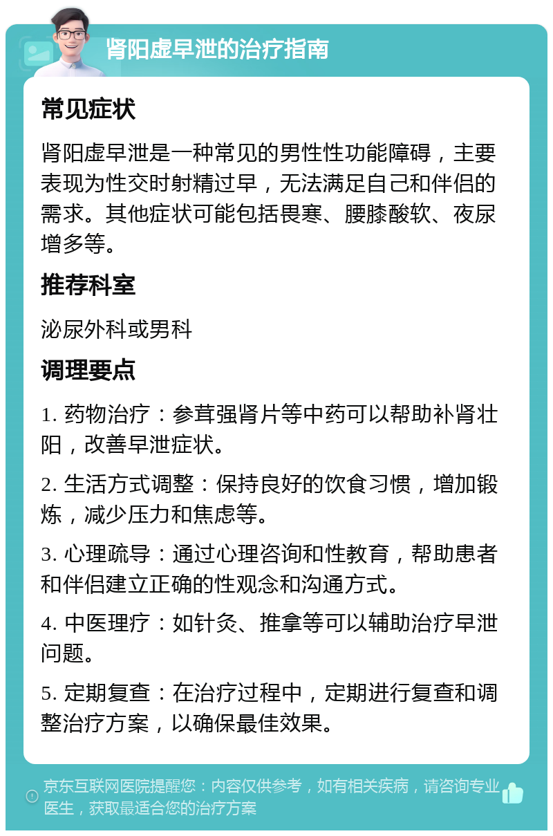 肾阳虚早泄的治疗指南 常见症状 肾阳虚早泄是一种常见的男性性功能障碍，主要表现为性交时射精过早，无法满足自己和伴侣的需求。其他症状可能包括畏寒、腰膝酸软、夜尿增多等。 推荐科室 泌尿外科或男科 调理要点 1. 药物治疗：参茸强肾片等中药可以帮助补肾壮阳，改善早泄症状。 2. 生活方式调整：保持良好的饮食习惯，增加锻炼，减少压力和焦虑等。 3. 心理疏导：通过心理咨询和性教育，帮助患者和伴侣建立正确的性观念和沟通方式。 4. 中医理疗：如针灸、推拿等可以辅助治疗早泄问题。 5. 定期复查：在治疗过程中，定期进行复查和调整治疗方案，以确保最佳效果。