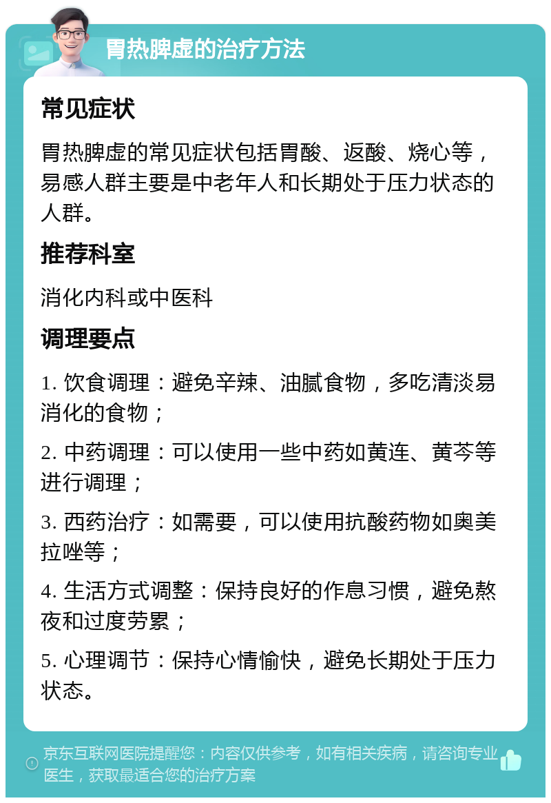 胃热脾虚的治疗方法 常见症状 胃热脾虚的常见症状包括胃酸、返酸、烧心等，易感人群主要是中老年人和长期处于压力状态的人群。 推荐科室 消化内科或中医科 调理要点 1. 饮食调理：避免辛辣、油腻食物，多吃清淡易消化的食物； 2. 中药调理：可以使用一些中药如黄连、黄芩等进行调理； 3. 西药治疗：如需要，可以使用抗酸药物如奥美拉唑等； 4. 生活方式调整：保持良好的作息习惯，避免熬夜和过度劳累； 5. 心理调节：保持心情愉快，避免长期处于压力状态。