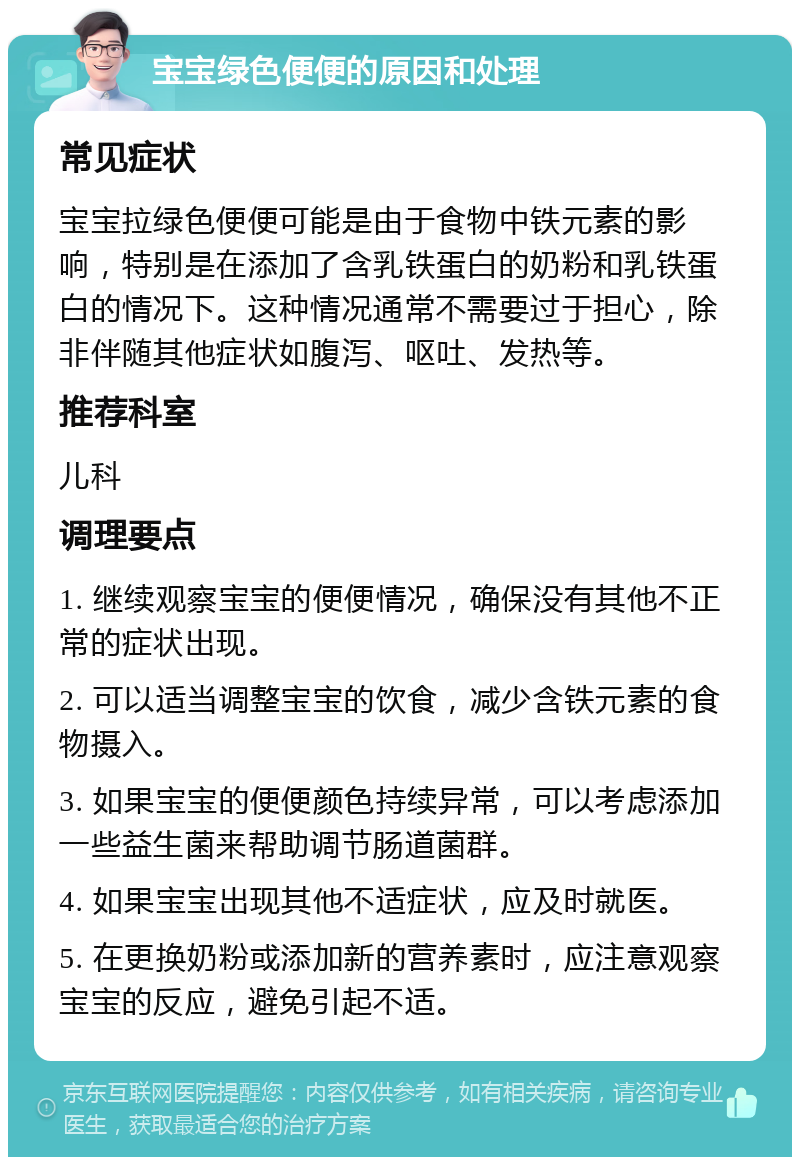 宝宝绿色便便的原因和处理 常见症状 宝宝拉绿色便便可能是由于食物中铁元素的影响，特别是在添加了含乳铁蛋白的奶粉和乳铁蛋白的情况下。这种情况通常不需要过于担心，除非伴随其他症状如腹泻、呕吐、发热等。 推荐科室 儿科 调理要点 1. 继续观察宝宝的便便情况，确保没有其他不正常的症状出现。 2. 可以适当调整宝宝的饮食，减少含铁元素的食物摄入。 3. 如果宝宝的便便颜色持续异常，可以考虑添加一些益生菌来帮助调节肠道菌群。 4. 如果宝宝出现其他不适症状，应及时就医。 5. 在更换奶粉或添加新的营养素时，应注意观察宝宝的反应，避免引起不适。