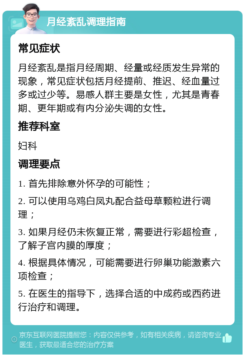 月经紊乱调理指南 常见症状 月经紊乱是指月经周期、经量或经质发生异常的现象，常见症状包括月经提前、推迟、经血量过多或过少等。易感人群主要是女性，尤其是青春期、更年期或有内分泌失调的女性。 推荐科室 妇科 调理要点 1. 首先排除意外怀孕的可能性； 2. 可以使用乌鸡白凤丸配合益母草颗粒进行调理； 3. 如果月经仍未恢复正常，需要进行彩超检查，了解子宫内膜的厚度； 4. 根据具体情况，可能需要进行卵巢功能激素六项检查； 5. 在医生的指导下，选择合适的中成药或西药进行治疗和调理。