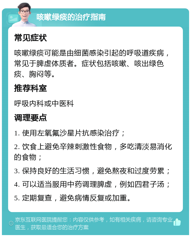 咳嗽绿痰的治疗指南 常见症状 咳嗽绿痰可能是由细菌感染引起的呼吸道疾病，常见于脾虚体质者。症状包括咳嗽、咳出绿色痰、胸闷等。 推荐科室 呼吸内科或中医科 调理要点 1. 使用左氧氟沙星片抗感染治疗； 2. 饮食上避免辛辣刺激性食物，多吃清淡易消化的食物； 3. 保持良好的生活习惯，避免熬夜和过度劳累； 4. 可以适当服用中药调理脾虚，例如四君子汤； 5. 定期复查，避免病情反复或加重。