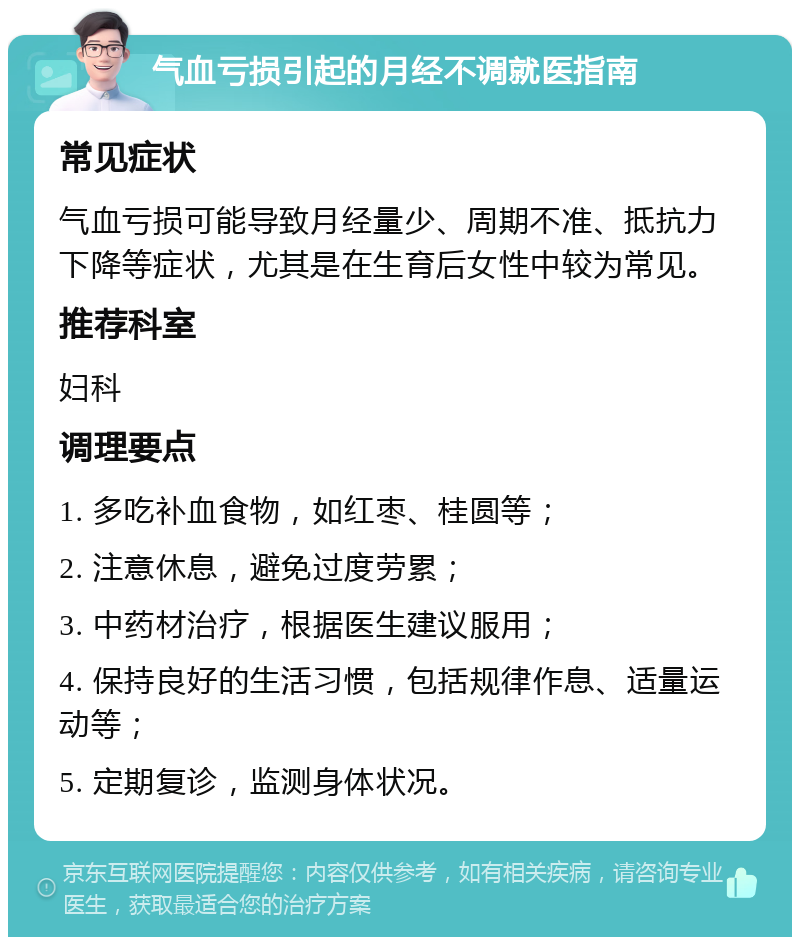 气血亏损引起的月经不调就医指南 常见症状 气血亏损可能导致月经量少、周期不准、抵抗力下降等症状，尤其是在生育后女性中较为常见。 推荐科室 妇科 调理要点 1. 多吃补血食物，如红枣、桂圆等； 2. 注意休息，避免过度劳累； 3. 中药材治疗，根据医生建议服用； 4. 保持良好的生活习惯，包括规律作息、适量运动等； 5. 定期复诊，监测身体状况。