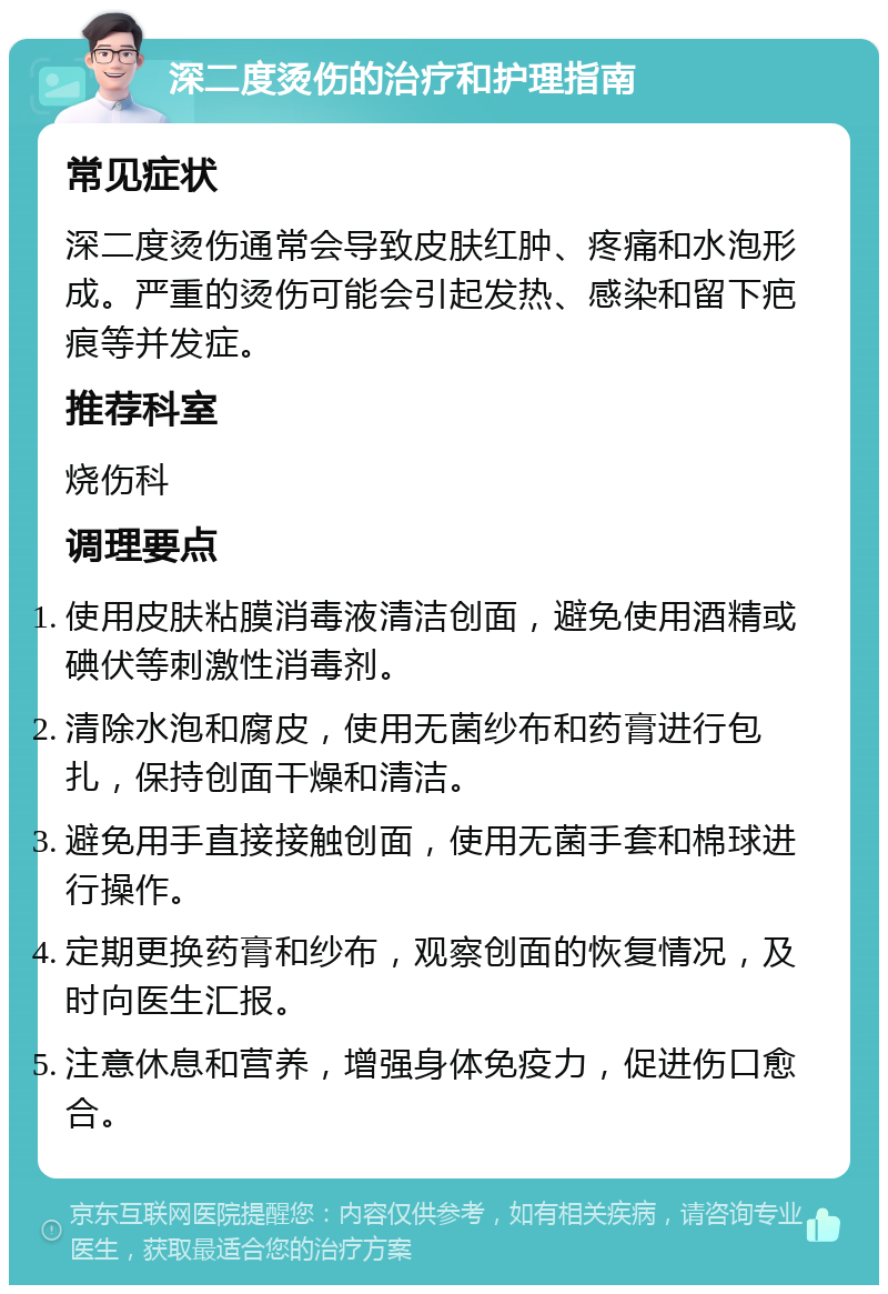 深二度烫伤的治疗和护理指南 常见症状 深二度烫伤通常会导致皮肤红肿、疼痛和水泡形成。严重的烫伤可能会引起发热、感染和留下疤痕等并发症。 推荐科室 烧伤科 调理要点 使用皮肤粘膜消毒液清洁创面，避免使用酒精或碘伏等刺激性消毒剂。 清除水泡和腐皮，使用无菌纱布和药膏进行包扎，保持创面干燥和清洁。 避免用手直接接触创面，使用无菌手套和棉球进行操作。 定期更换药膏和纱布，观察创面的恢复情况，及时向医生汇报。 注意休息和营养，增强身体免疫力，促进伤口愈合。