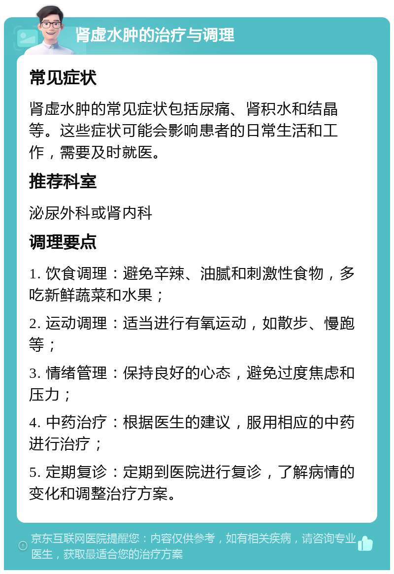 肾虚水肿的治疗与调理 常见症状 肾虚水肿的常见症状包括尿痛、肾积水和结晶等。这些症状可能会影响患者的日常生活和工作，需要及时就医。 推荐科室 泌尿外科或肾内科 调理要点 1. 饮食调理：避免辛辣、油腻和刺激性食物，多吃新鲜蔬菜和水果； 2. 运动调理：适当进行有氧运动，如散步、慢跑等； 3. 情绪管理：保持良好的心态，避免过度焦虑和压力； 4. 中药治疗：根据医生的建议，服用相应的中药进行治疗； 5. 定期复诊：定期到医院进行复诊，了解病情的变化和调整治疗方案。